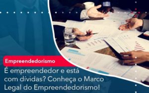 E Empreendedor E Esta Com Dividas Conheca O Marco Legal Do Empreendedorismo Organização Contábil Lawini - Escritório de Contabilidade em Rondon - Santa Helena Contabilidade