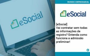 E Social Vai Contratar Sem Todas As Informacoes De Registro Entenda Como Funciona A Admissao Preliminar Organização Contábil Lawini - Escritório de Contabilidade em Rondon - Santa Helena Contabilidade