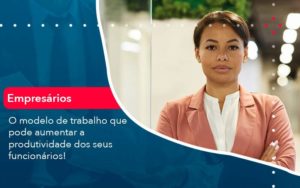 O Modelo De Trabalho Que Pode Aumentar A Produtividade Dos Seus Funcionarios Organização Contábil Lawini - Escritório de Contabilidade em Rondon - Santa Helena Contabilidade